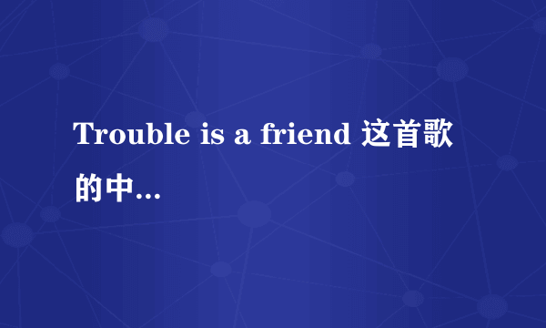 Trouble is a friend 这首歌的中文版歌词