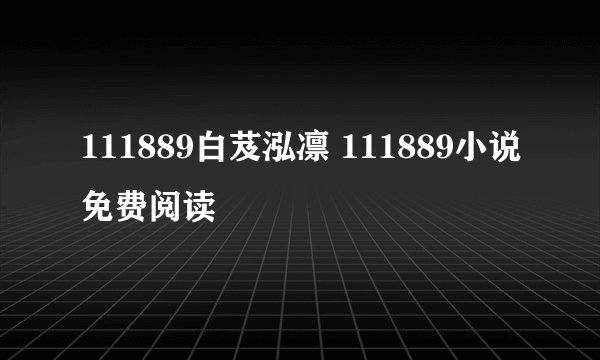 111889白芨泓凛 111889小说免费阅读