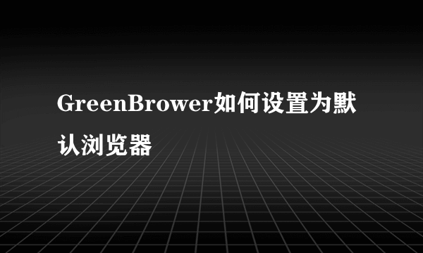 GreenBrower如何设置为默认浏览器