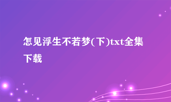 怎见浮生不若梦(下)txt全集下载