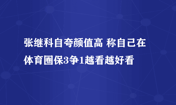 张继科自夸颜值高 称自己在体育圈保3争1越看越好看