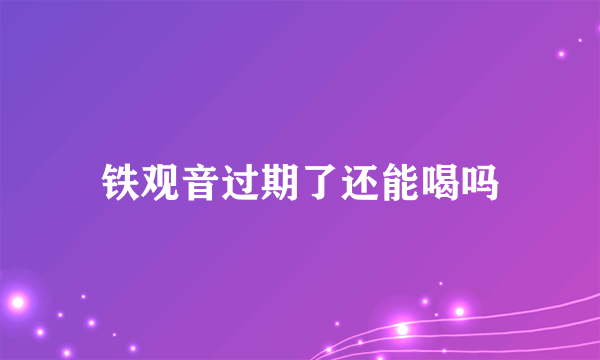 铁观音过期了还能喝吗