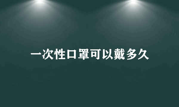 一次性口罩可以戴多久