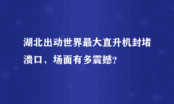 湖北出动世界最大直升机封堵溃口，场面有多震撼？