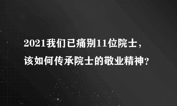 2021我们已痛别11位院士，该如何传承院士的敬业精神？