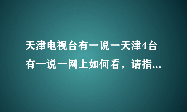 天津电视台有一说一天津4台有一说一网上如何看，请指导。谢谢？