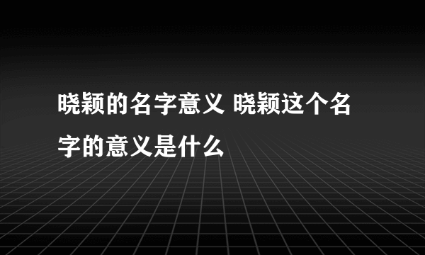 晓颖的名字意义 晓颖这个名字的意义是什么