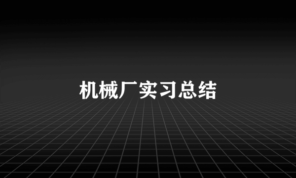 机械厂实习总结