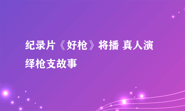纪录片《好枪》将播 真人演绎枪支故事