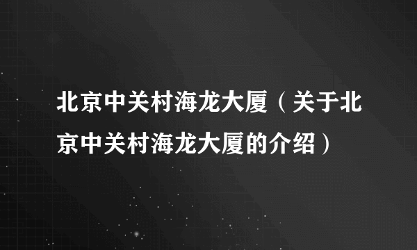 北京中关村海龙大厦（关于北京中关村海龙大厦的介绍）