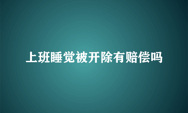 上班睡觉被开除有赔偿吗