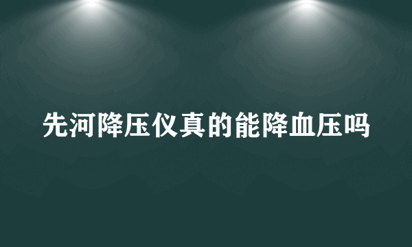 先河降压仪真的能降血压吗