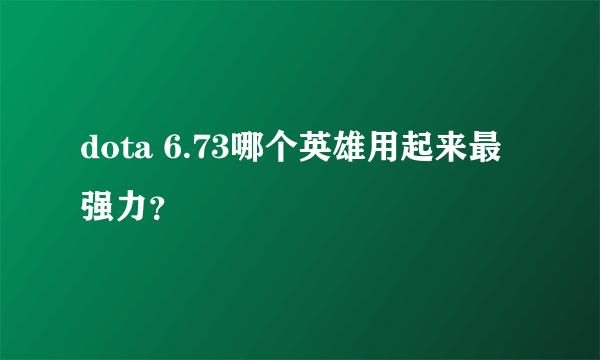 dota 6.73哪个英雄用起来最强力？