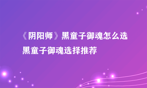 《阴阳师》黑童子御魂怎么选 黑童子御魂选择推荐