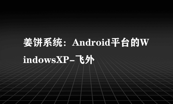 姜饼系统：Android平台的WindowsXP-飞外