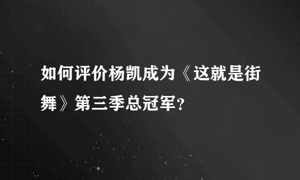 如何评价杨凯成为《这就是街舞》第三季总冠军？
