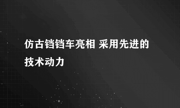 仿古铛铛车亮相 采用先进的技术动力