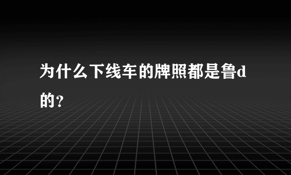 为什么下线车的牌照都是鲁d的？