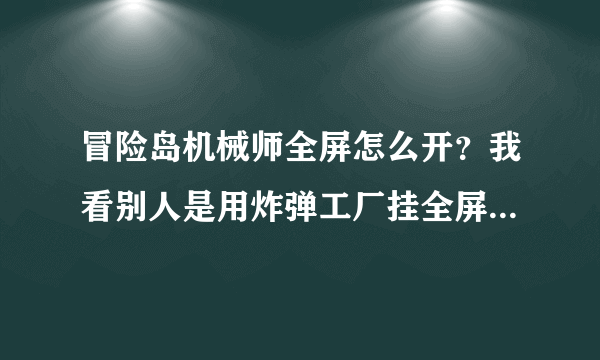 冒险岛机械师全屏怎么开？我看别人是用炸弹工厂挂全屏的。。那个要怎么开？我是霸主挂！