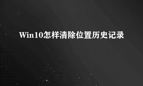Win10怎样清除位置历史记录