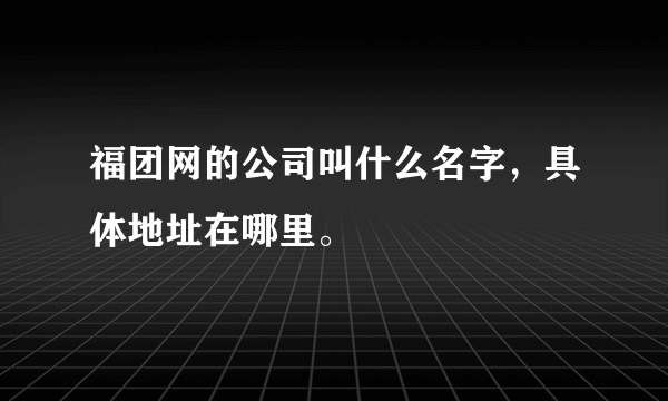 福团网的公司叫什么名字，具体地址在哪里。