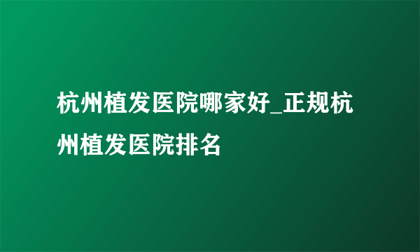 杭州植发医院哪家好_正规杭州植发医院排名