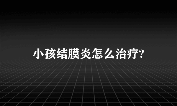 小孩结膜炎怎么治疗?