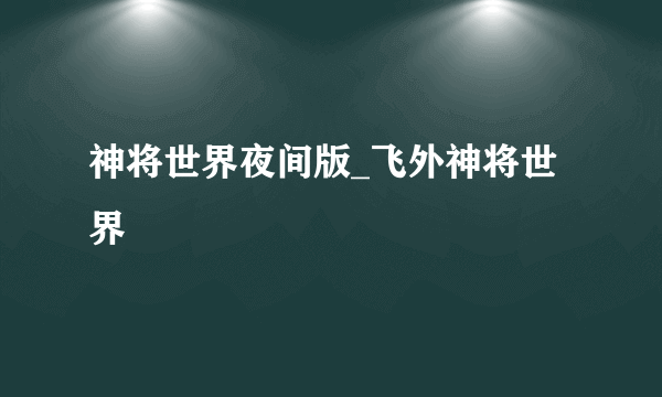 神将世界夜间版_飞外神将世界
