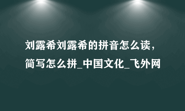 刘露希刘露希的拼音怎么读，简写怎么拼_中国文化_飞外网