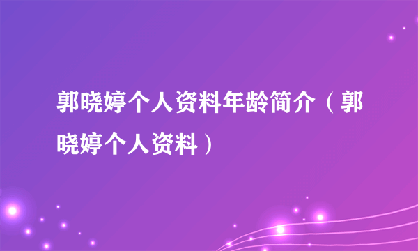 郭晓婷个人资料年龄简介（郭晓婷个人资料）