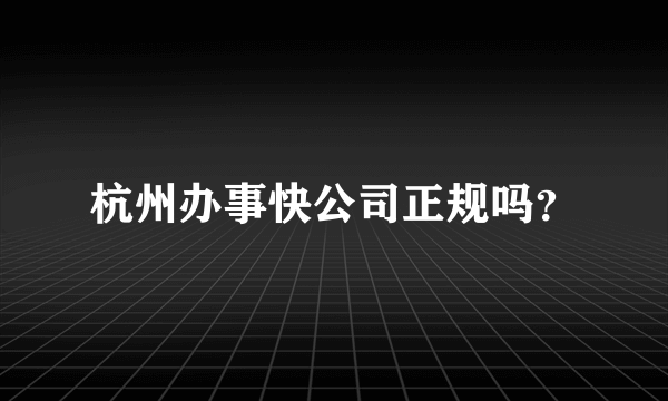 杭州办事快公司正规吗？