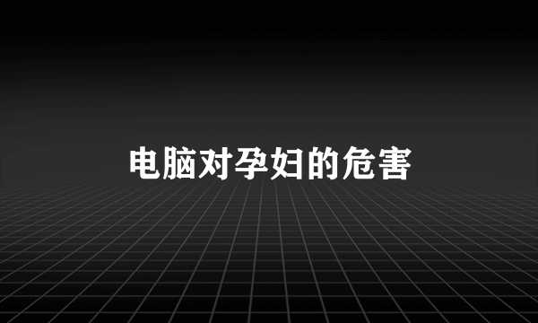 电脑对孕妇的危害