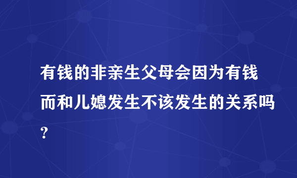 有钱的非亲生父母会因为有钱而和儿媳发生不该发生的关系吗？