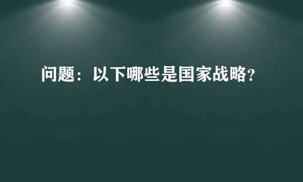问题：以下哪些是国家战略？
