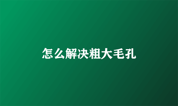 怎么解决粗大毛孔