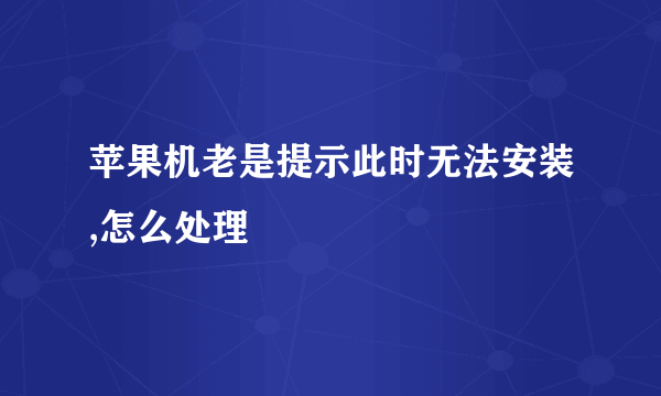 苹果机老是提示此时无法安装,怎么处理