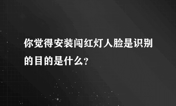 你觉得安装闯红灯人脸是识别的目的是什么？