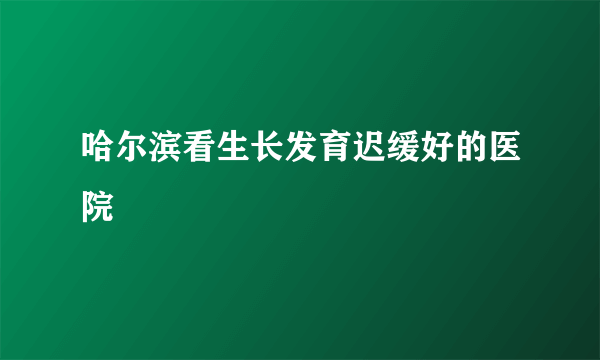 哈尔滨看生长发育迟缓好的医院
