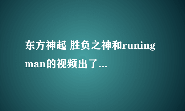 东方神起 胜负之神和runing man的视频出了没丫？有的话。发给我下。。
