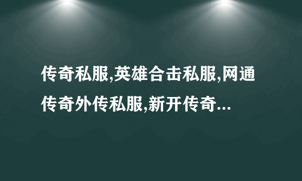 传奇私服,英雄合击私服,网通传奇外传私服,新开传奇外传私服