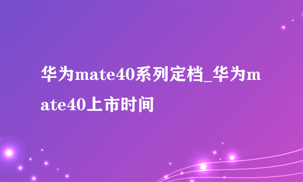 华为mate40系列定档_华为mate40上市时间