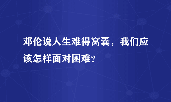 邓伦说人生难得窝囊，我们应该怎样面对困难？