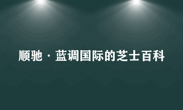 顺驰·蓝调国际的芝士百科