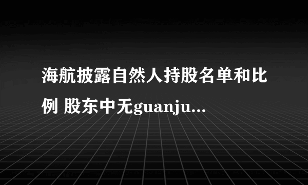 海航披露自然人持股名单和比例 股东中无guanjun是啥意思