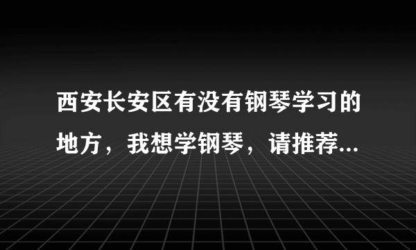 西安长安区有没有钢琴学习的地方，我想学钢琴，请推荐一到两个。谢谢。