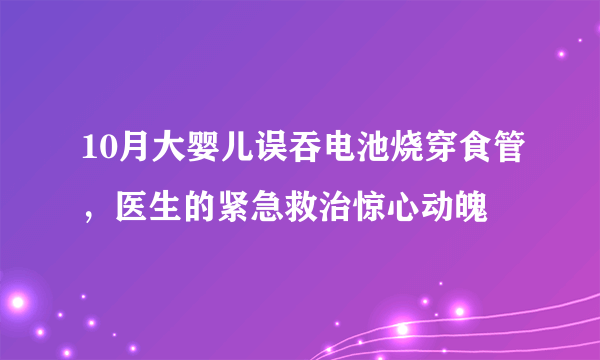 10月大婴儿误吞电池烧穿食管，医生的紧急救治惊心动魄