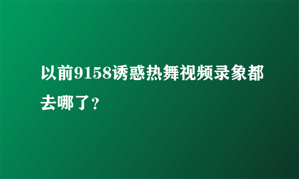 以前9158诱惑热舞视频录象都去哪了？