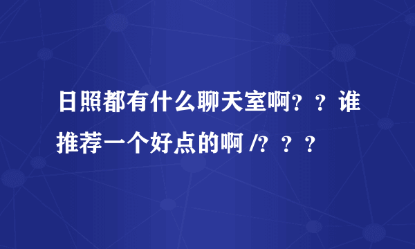 日照都有什么聊天室啊？？谁推荐一个好点的啊 /？？？