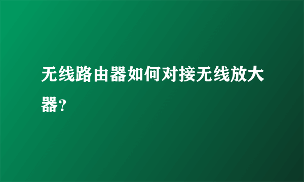 无线路由器如何对接无线放大器？