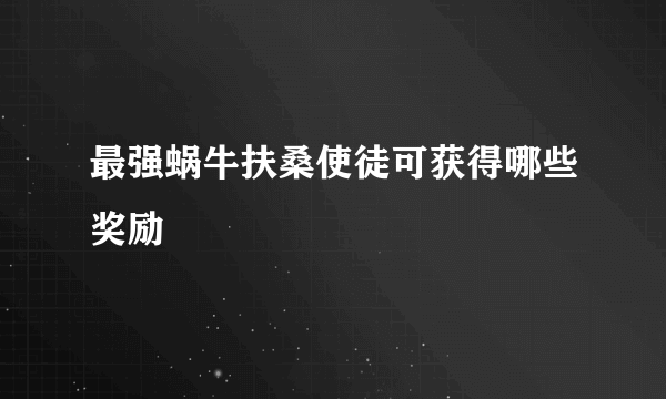 最强蜗牛扶桑使徒可获得哪些奖励